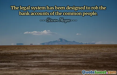 The legal system has been designed to rob the bank accounts of the common people.