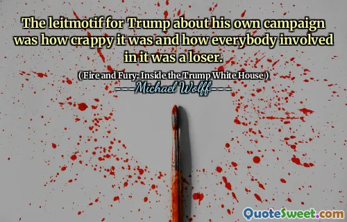 The leitmotif for Trump about his own campaign was how crappy it was and how everybody involved in it was a loser.