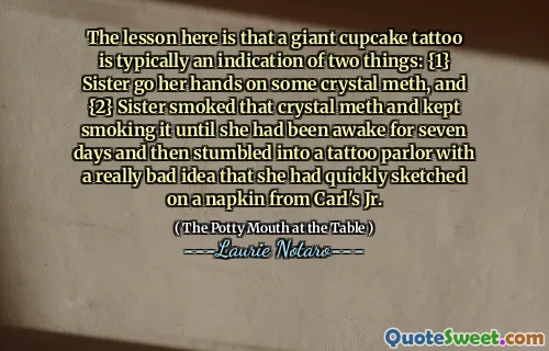 The lesson here is that a giant cupcake tattoo is typically an indication of two things: {1} Sister go her hands on some crystal meth, and {2} Sister smoked that crystal meth and kept smoking it until she had been awake for seven days and then stumbled into a tattoo parlor with a really bad idea that she had quickly sketched on a napkin from Carl's Jr.