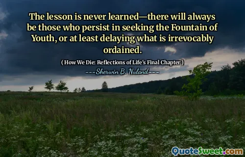 The lesson is never learned—there will always be those who persist in seeking the Fountain of Youth, or at least delaying what is irrevocably ordained.
