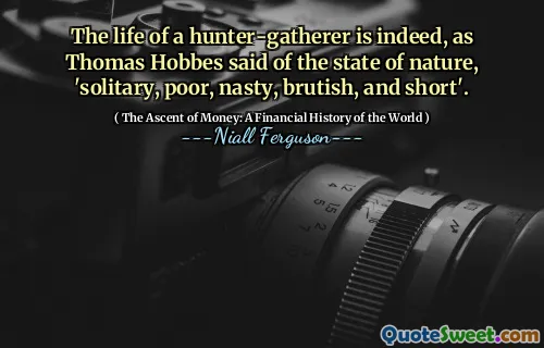 The life of a hunter-gatherer is indeed, as Thomas Hobbes said of the state of nature, 'solitary, poor, nasty, brutish, and short'.