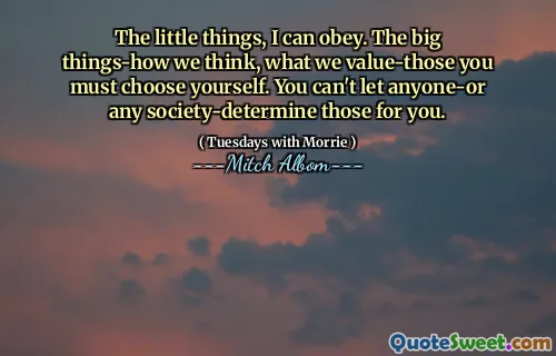The little things, I can obey. The big things-how we think, what we value-those you must choose yourself. You can't let anyone-or any society-determine those for you.