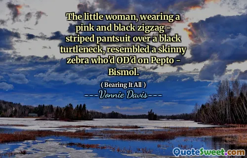 The little woman, wearing a pink and black zigzag - striped pantsuit over a black turtleneck, resembled a skinny zebra who'd OD'd on Pepto - Bismol.