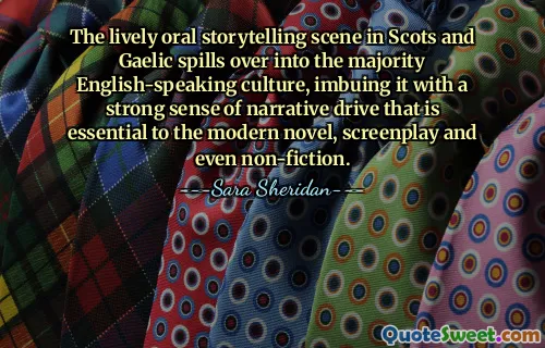 The lively oral storytelling scene in Scots and Gaelic spills over into the majority English-speaking culture, imbuing it with a strong sense of narrative drive that is essential to the modern novel, screenplay and even non-fiction.