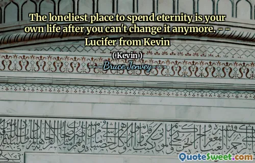 The loneliest place to spend eternity is your own life after you can't change it anymore. - - Lucifer from Kevin