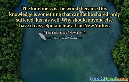 The loneliness is the worst, because this knowledge is something that cannot be shared, only suffered. Just as well. Why should anyone else have it easy. Spoken like a true New Yorker.
