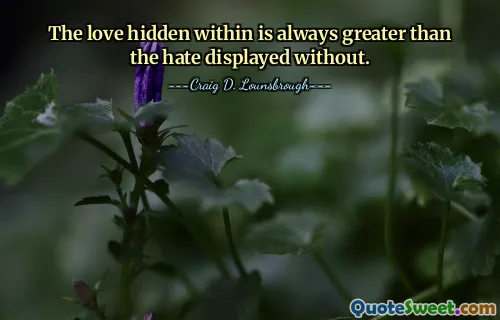 The love hidden within is always greater than the hate displayed without.
