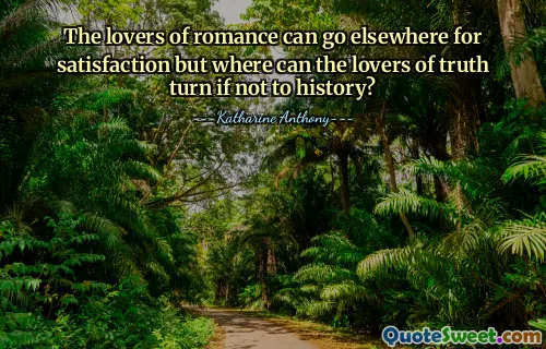 The lovers of romance can go elsewhere for satisfaction but where can the lovers of truth turn if not to history?