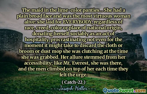 Горничная в трусиках из лайма ... у нее было простое широкое лицо, и она была самой добродетельной женщиной: она лежала для всех, независимо от расы, вероисповедания, цвета или места национального происхождения, пожертвовав себя социально как акт гостеприимства, откладывая даже не на данный момент, чтобы сбросить ткань или метлу или пыльную швабру, которую она сжимала во время, когда она была захвачена. Ее очарование проистекало из ее доступности; Как и гора Эверест, она была там, и мужчины поднимались на нее каждый раз, когда они чувствовали