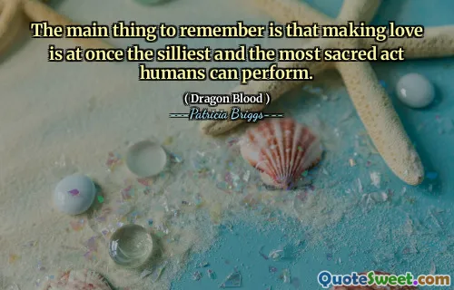 The main thing to remember is that making love is at once the silliest and the most sacred act humans can perform.