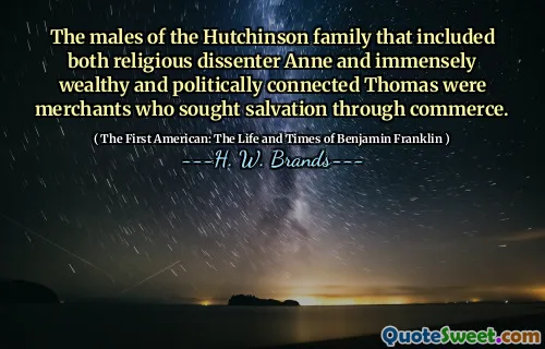 The males of the Hutchinson family that included both religious dissenter Anne and immensely wealthy and politically connected Thomas were merchants who sought salvation through commerce.