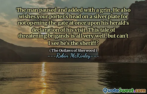 The man paused and added with a grin, He also wishes your porter's head on a silver plate for not opening the gate at once upon his herald's declaration of his visit. This tale of threatening brigands is all very well, but can't I see he's the sheriff?