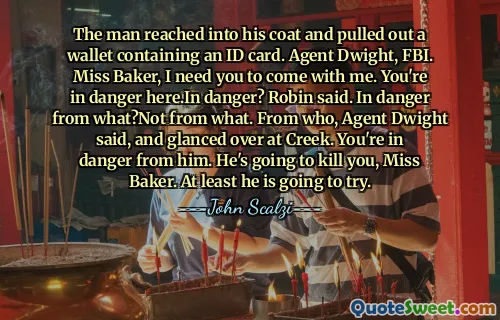 L'uomo raggiunse il suo cappotto e tirò fuori un portafoglio contenente una carta d'identità. Agente Dwight, FBI. Miss Baker, ho bisogno che tu venga con me. Sei in pericolo qui. In pericolo? Disse Robin. In pericolo da cosa? Non da cosa. Da chi, disse l'agente Dwight, e guardò a Creek. Sei in pericolo da lui. Ti ucciderà, Miss Baker. Almeno ci proverà.