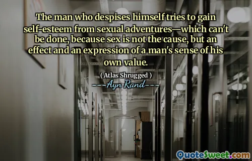 The man who despises himself tries to gain self-esteem from sexual adventures—which can't be done, because sex is not the cause, but an effect and an expression of a man's sense of his own value.