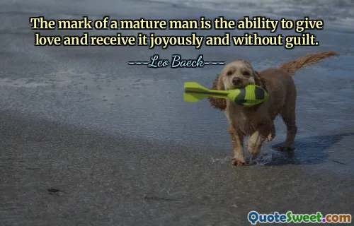 The mark of a mature man is the ability to give love and receive it joyously and without guilt.