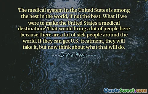 The medical system in the United States is among the best in the world, if not the best. What if we were to make the United States a medical destination? That would bring a lot of people here because there are a lot of sick people around the world. If they can get U.S. treatment, they will take it, but now think about what that will do.