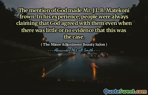 The mention of God made Mr. J.L.B. Matekoni frown. In his experience, people were always claiming that God agreed with them even when there was little or no evidence that this was the case.