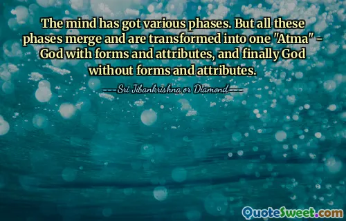 The mind has got various phases. But all these phases merge and are transformed into one "Atma" - God with forms and attributes, and finally God without forms and attributes.