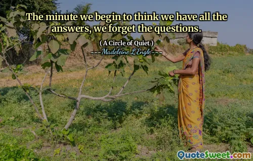 The minute we begin to think we have all the answers, we forget the questions.