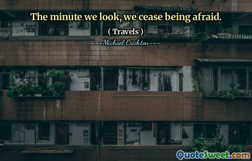 The minute we look, we cease being afraid.