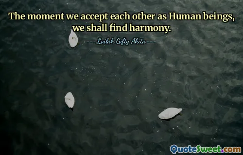 The moment we accept each other as Human beings, we shall find harmony.
