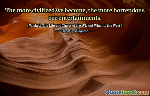 The more civilized we become, the more horrendous our entertainments.