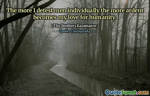 The more I detest men individually the more ardent becomes my love for humanity.