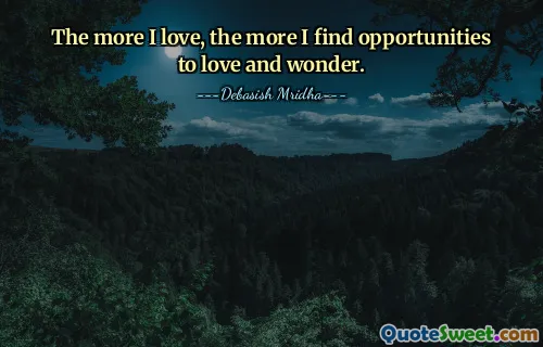 The more I love, the more I find opportunities to love and wonder.