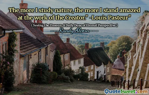 The more I study nature, the more I stand amazed at the work of the Creator." -Louis Pasteur"