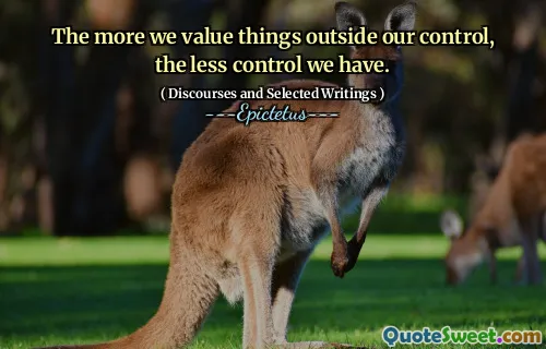 The more we value things outside our control, the less control we have.
