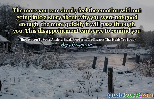 The more you can simply feel the emotion without going into a story about why you were not good enough, the more quickly it will pass through you. This disappointment can serve to remind you