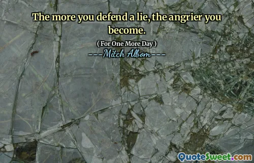 The more you defend a lie, the angrier you become.