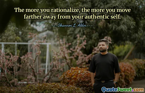 The more you rationalize, the more you move farther away from your authentic self.
