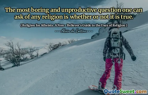 The most boring and unproductive question one can ask of any religion is whether or not it is true.
