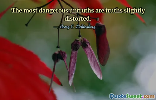 The most dangerous untruths are truths slightly distorted.