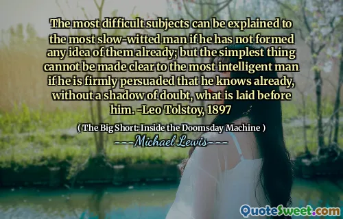Các đối tượng khó khăn nhất có thể được giải thích cho người đàn ông chậm chạp nhất nếu anh ta chưa thành lập bất kỳ ý tưởng nào về họ; Nhưng điều đơn giản nhất không thể được làm rõ cho người đàn ông thông minh nhất nếu anh ta bị thuyết phục chắc chắn rằng anh ta đã biết, mà không bị nghi ngờ, những gì được đặt trước anh ta. -Leo Tolstoy, 1897