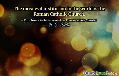 The most evil institution in the world is the Roman Catholic Church.
