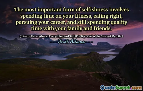 The most important form of selfishness involves spending time on your fitness, eating right, pursuing your career, and still spending quality time with your family and friends.