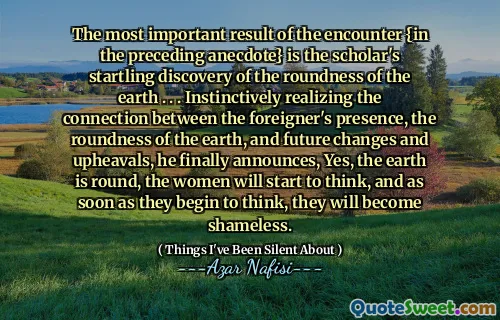 相遇的最重要结果{在前面的轶事中}是学者对地球圆度的惊人发现。 。 。他本能地意识到外国人的存在，地球的圆度与未来的变化和动荡之间的联系，他终于宣布，是的，地球是圆形的，妇女将开始思考，一旦他们开始思考，她们就会变得无耻。