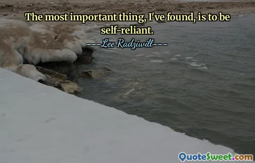 The most important thing, I've found, is to be self-reliant.