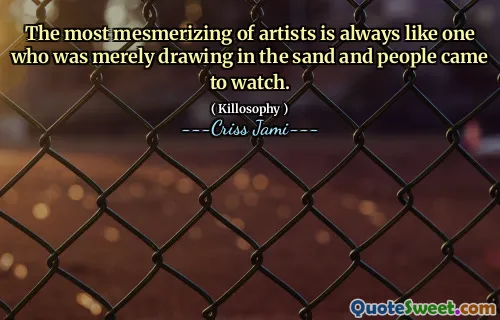 The most mesmerizing of artists is always like one who was merely drawing in the sand and people came to watch.