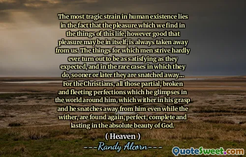 تكمن السلالة الأكثر مأساوية في الوجود الإنساني في حقيقة أن المتعة التي نجدها في أشياء هذه الحياة ، مهما كانت جيدة أن المتعة في حد ذاتها ، يتم أخذها دائمًا منا. إن الأشياء التي يسعى الرجال إليها بالكاد تتحول إلى أن تكون مرضية كما يتوقعون ، وفي الحالات النادرة التي يقومون بها ، عاجلاً أم آجلاً ، يتم انتزاعهم بعيدًا .... للمسيحيين ، كل هؤلاء الكمال الجزئي ، المكسورون والعابرون ، يلمحون مرة أخرى ، ويتم إكماله في العالم من حوله ، والذي يمتلكه في إدراكه ويختطفه حتى أثناء وجوده مع الجمال.