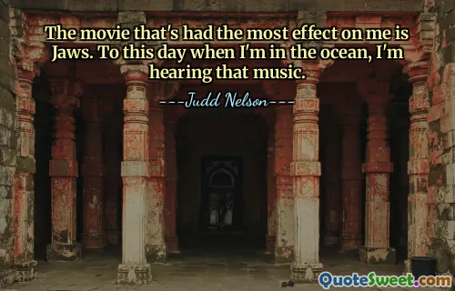 The movie that's had the most effect on me is Jaws. To this day when I'm in the ocean, I'm hearing that music.