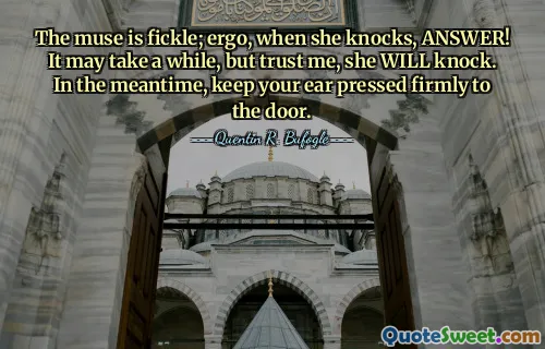 The muse is fickle; ergo, when she knocks, ANSWER! It may take a while, but trust me, she WILL knock. In the meantime, keep your ear pressed firmly to the door.