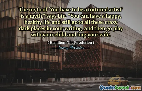 Myten om "Du måste vara en torterad konstnär" är en myt ", säger Lin." Du kan ha ett lyckligt, hälsosamt liv och fortfarande gå till alla dessa galna mörka platser i ditt skrivande och sedan spela med ditt barn och krama din fru.