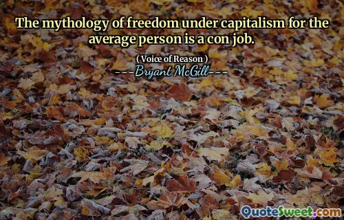 The mythology of freedom under capitalism for the average person is a con job.