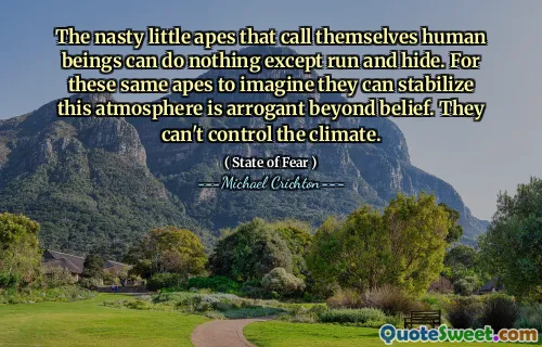 The nasty little apes that call themselves human beings can do nothing except run and hide. For these same apes to imagine they can stabilize this atmosphere is arrogant beyond belief. They can't control the climate.