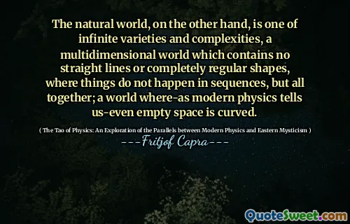 The natural world, on the other hand, is one of infinite varieties and complexities, a multidimensional world which contains no straight lines or completely regular shapes, where things do not happen in sequences, but all together; a world where-as modern physics tells us-even empty space is curved.