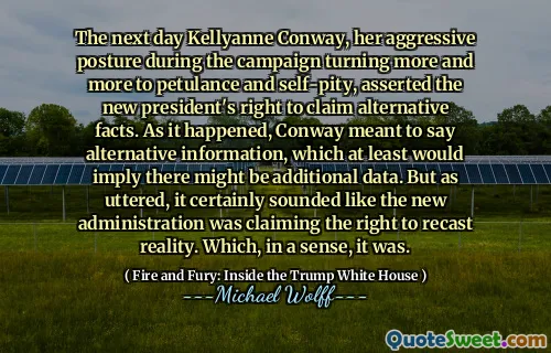 The next day Kellyanne Conway, her aggressive posture during the campaign turning more and more to petulance and self-pity, asserted the new president's right to claim alternative facts. As it happened, Conway meant to say alternative information, which at least would imply there might be additional data. But as uttered, it certainly sounded like the new administration was claiming the right to recast reality. Which, in a sense, it was.