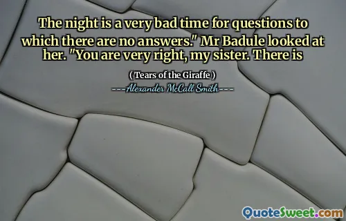 The night is a very bad time for questions to which there are no answers." Mr Badule looked at her. "You are very right, my sister. There is